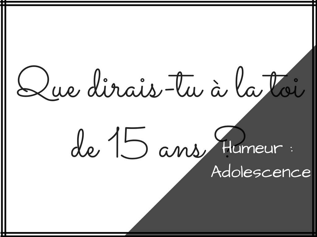 Que dirais-tu à la toi de 15 ans -